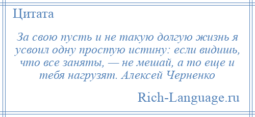 
    За свою пусть и не такую долгую жизнь я усвоил одну простую истину: если видишь, что все заняты, — не мешай, а то еще и тебя нагрузят. Алексей Черненко