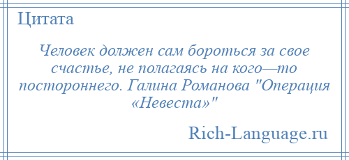 
    Человек должен сам бороться за свое счастье, не полагаясь на кого—то постороннего. Галина Романова Операция «Невеста» 