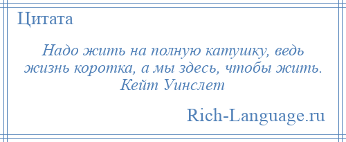 
    Надо жить на полную катушку, ведь жизнь коротка, а мы здесь, чтобы жить. Кейт Уинслет