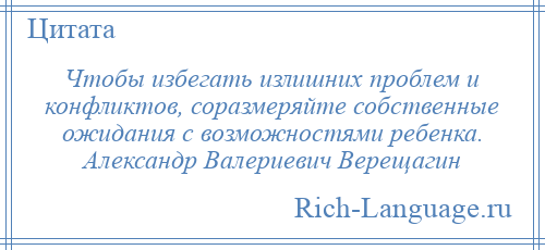 
    Чтобы избегать излишних проблем и конфликтов, соразмеряйте собственные ожидания с возможностями ребенка. Александр Валериевич Верещагин