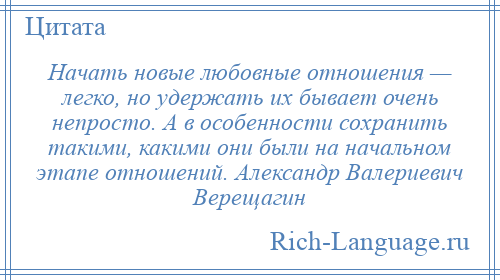 
    Начать новые любовные отношения — легко, но удержать их бывает очень непросто. А в особенности сохранить такими, какими они были на начальном этапе отношений. Александр Валериевич Верещагин