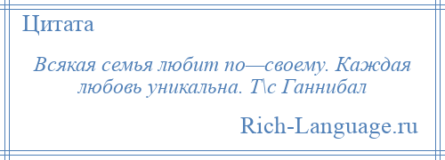 
    Всякая семья любит по—своему. Каждая любовь уникальна. Т\с Ганнибал