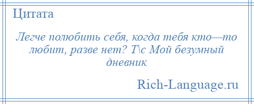 
    Легче полюбить себя, когда тебя кто—то любит, разве нет? Т\с Мой безумный дневник