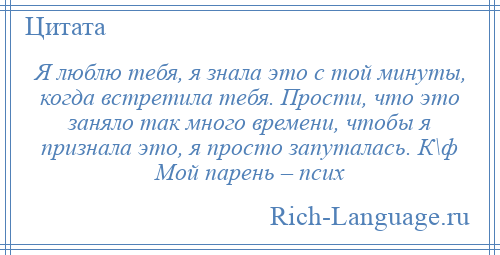 
    Я люблю тебя, я знала это с той минуты, когда встретила тебя. Прости, что это заняло так много времени, чтобы я признала это, я просто запуталась. К\ф Мой парень – псих