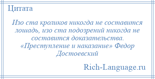 
    Изо ста кроликов никогда не составится лошадь, изо ста подозрений никогда не составится доказательства. «Преступление и наказание» Федор Достоевский