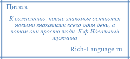 
    К сожалению, новые знакомые остаются новыми знакомыми всего один день, а потом они просто люди. К\ф Идеальный мужчина