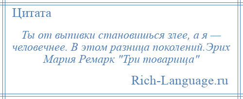 
    Ты от выпивки становишься злее, а я — человечнее. В этом разница поколений.Эрих Мария Ремарк Три товарища 