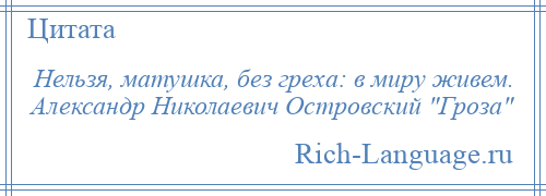 
    Нельзя, матушка, без греха: в миру живем. Александр Николаевич Островский Гроза 