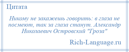 
    Никому не закажешь говорить: в глаза не посмеют, так за глаза станут. Александр Николаевич Островский Гроза 