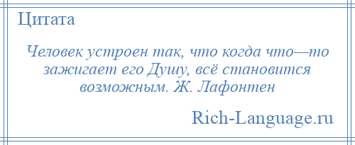 
    Человек устроен так, что когда что—то зажигает его Душу, всё становится возможным. Ж. Лафонтен