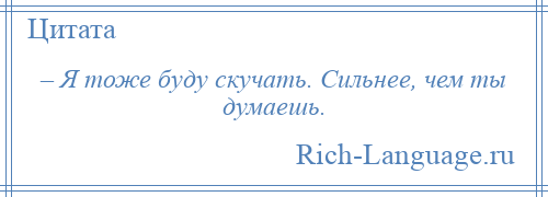 
    – Я тоже буду скучать. Сильнее, чем ты думаешь.