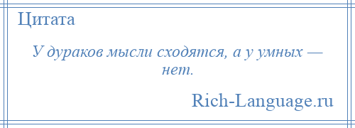 
    У дураков мысли сходятся, а у умных — нет.