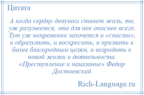 
    А когда сердцу девушки станет жаль, то, уж разумеется, это для нее опаснее всего. Тут уж непременно захочется и «спасти», и образумить, и воскресить, и призвать к более благородным целям, и возродить к новой жизни и деятельности. «Преступление и наказание» Федор Достоевский