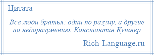 
    Все люди братья: одни по разуму, а другие по недоразумению. Константин Кушнер