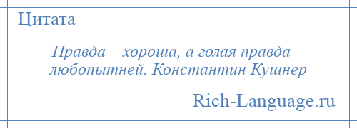 
    Правда – хороша, а голая правда – любопытней. Константин Кушнер