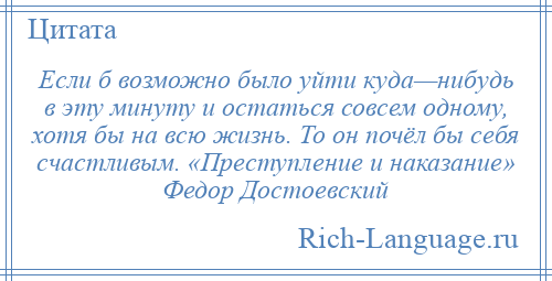 
    Если б возможно было уйти куда—нибудь в эту минуту и остаться совсем одному, хотя бы на всю жизнь. То он почёл бы себя счастливым. «Преступление и наказание» Федор Достоевский