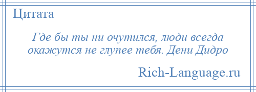 
    Где бы ты ни очутился, люди всегда окажутся не глупее тебя. Дени Дидро