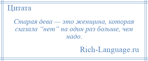 
    Старая дева — это женщина, которая сказала “нет” на один раз больше, чем надо.