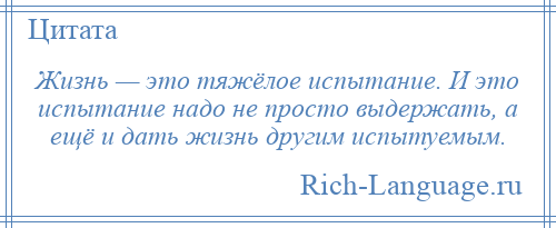 
    Жизнь — это тяжёлое испытание. И это испытание надо не просто выдержать, а ещё и дать жизнь другим испытуемым.