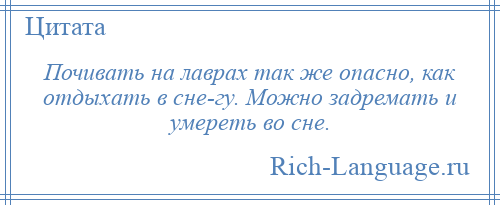 
    Почивать на лаврах так же опасно, как отдыхать в сне­гу. Можно задремать и умереть во сне.