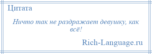 
    Ничто так не раздражает девушку, как всё!