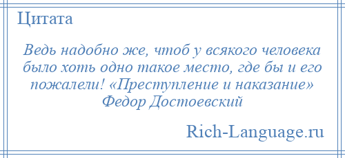 
    Ведь надобно же, чтоб у всякого человека было хоть одно такое место, где бы и его пожалели! «Преступление и наказание» Федор Достоевский