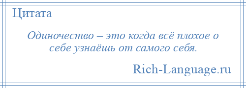 
    Одиночество – это когда всё плохое о себе узнаёшь от самого себя.