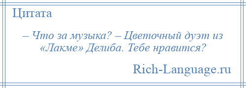 
    – Что за музыка? – Цветочный дуэт из «Лакме» Делиба. Тебе нравится?