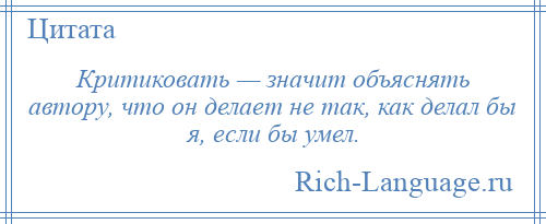 
    Критиковать — значит объяснять автору, что он делает не так, как делал бы я, если бы умел.