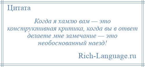 
    Когда я хамлю вам — это конструктивная критика, когда вы в ответ делаете мне замечание — это необоснованный наезд!