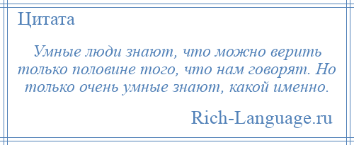 
    Умные люди знают, что можно верить только половине того, что нам говорят. Но только очень умные знают, какой именно.