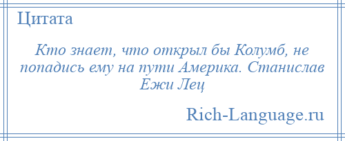 
    Кто знает, что открыл бы Колумб, не попадись ему на пути Америка. Станислав Ежи Лец