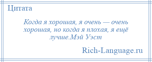 
    Когда я хорошая, я очень — очень хорошая, но когда я плохая, я ещё лучше.Мэй Уэст