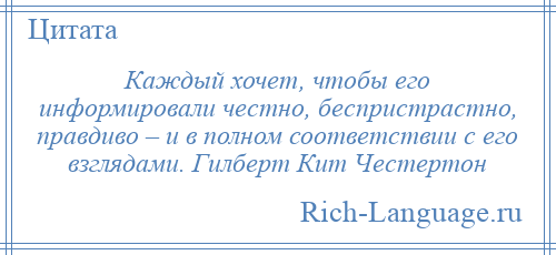 
    Каждый хочет, чтобы его информировали честно, беспристрастно, правдиво – и в полном соответствии с его взглядами. Гилберт Кит Честертон