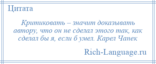 
    Критиковать – значит доказывать автору, что он не сделал этого так, как сделал бы я, если б умел. Карел Чапек