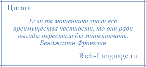 
    Если бы мошенники знали все преимущества честности, то они ради выгоды перестали бы мошенничать. Бенджамин Франклин