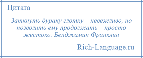 
    Заткнуть дураку глотку – невежливо, но позволить ему продолжать – просто жестоко. Бенджамин Франклин