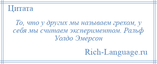 
    То, что у других мы называем грехом, у себя мы считаем экспериментом. Ральф Уолдо Эмерсон