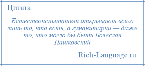 
    Естествоиспытатели открывают всего лишь то, что есть, а гуманитарии — даже то, что могло бы быть.Болеслав Пашковский