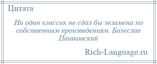 
    Ни один классик не сдал бы экзамена по собственным произведениям. Болеслав Пашковский