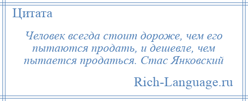 
    Человек всегда стоит дороже, чем его пытаются продать, и дешевле, чем пытается продаться. Стас Янковский