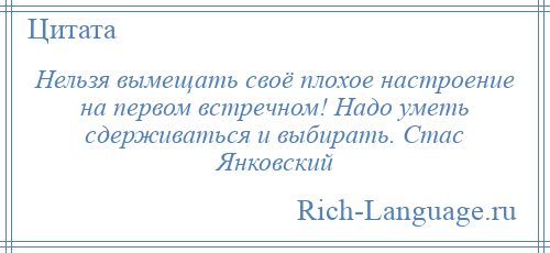 
    Нельзя вымещать своё плохое настроение на первом встречном! Надо уметь сдерживаться и выбирать. Стас Янковский