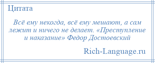 
    Всё ему некогда, всё ему мешают, а сам лежит и ничего не делает. «Преступление и наказание» Федор Достоевский