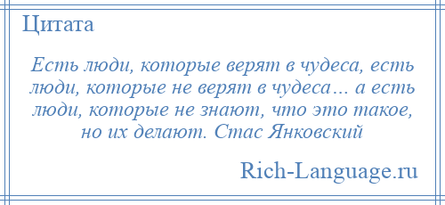
    Есть люди, которые верят в чудеса, есть люди, которые не верят в чудеса… а есть люди, которые не знают, что это такое, но их делают. Стас Янковский