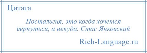 
    Ностальгия, это когда хочется вернуться, а некуда. Стас Янковский