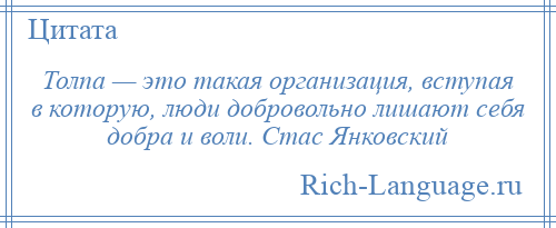 
    Толпа — это такая организация, вступая в которую, люди добровольно лишают себя добра и воли. Стас Янковский