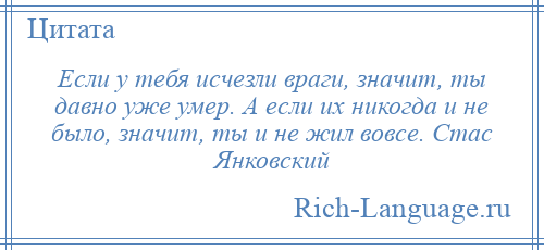 
    Если у тебя исчезли враги, значит, ты давно уже умер. А если их никогда и не было, значит, ты и не жил вовсе. Стас Янковский