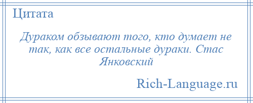 
    Дураком обзывают того, кто думает не так, как все остальные дураки. Стас Янковский