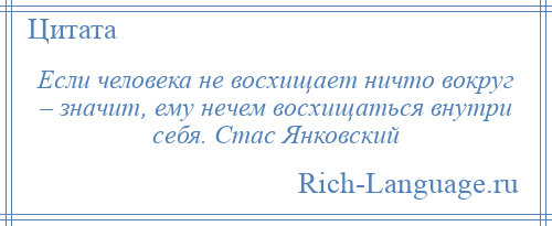 
    Если человека не восхищает ничто вокруг – значит, ему нечем восхищаться внутри себя. Стас Янковский