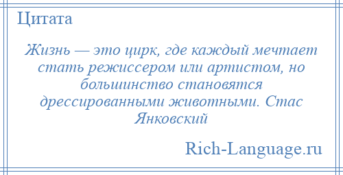 
    Жизнь — это цирк, где каждый мечтает стать режиссером или артистом, но большинство становятся дрессированными животными. Стас Янковский